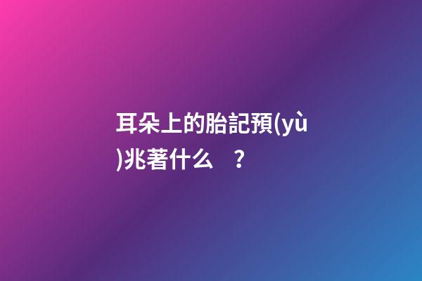 耳朵上的胎記預(yù)兆著什么？
